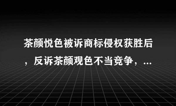 茶颜悦色被诉商标侵权获胜后，反诉茶颜观色不当竞争，这合理吗？