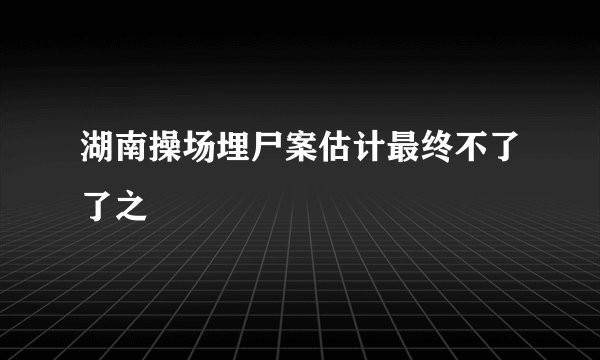 湖南操场埋尸案估计最终不了了之