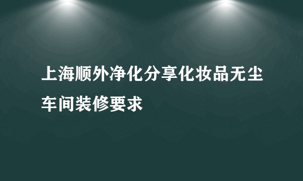 上海顺外净化分享化妆品无尘车间装修要求