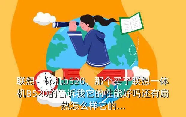 联想一体机b520，那个买了联想一体机B520的告诉我它的性能好吗还有扇热怎么样它的...