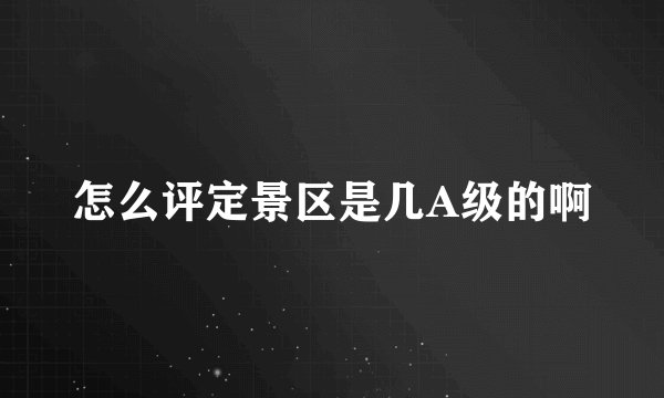 怎么评定景区是几A级的啊