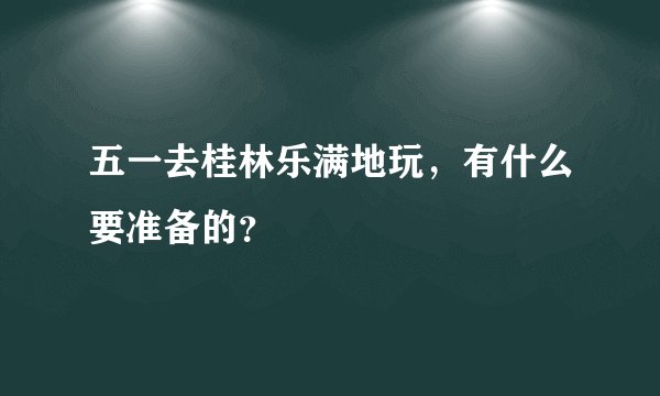 五一去桂林乐满地玩，有什么要准备的？