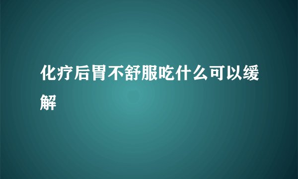 化疗后胃不舒服吃什么可以缓解