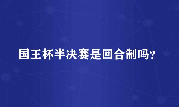 国王杯半决赛是回合制吗？
