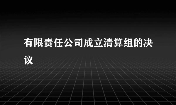 有限责任公司成立清算组的决议