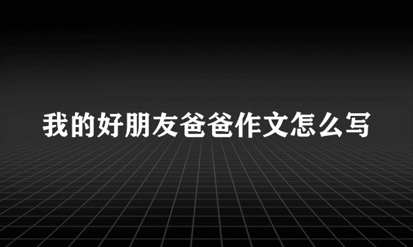 我的好朋友爸爸作文怎么写