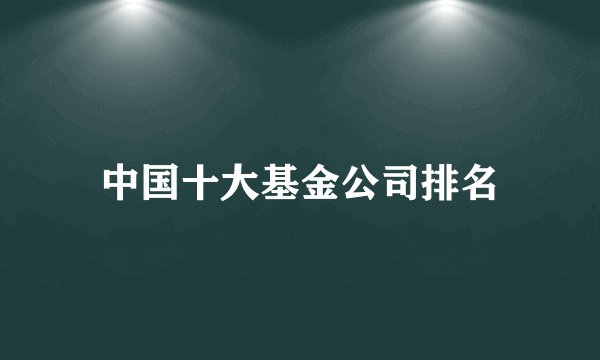 中国十大基金公司排名