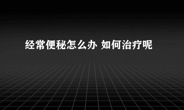 经常便秘怎么办 如何治疗呢