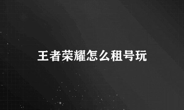 王者荣耀怎么租号玩
