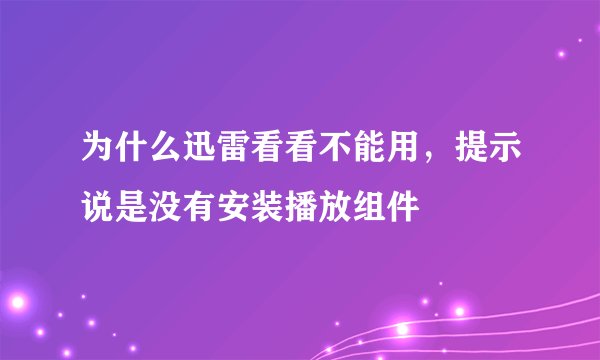 为什么迅雷看看不能用，提示说是没有安装播放组件