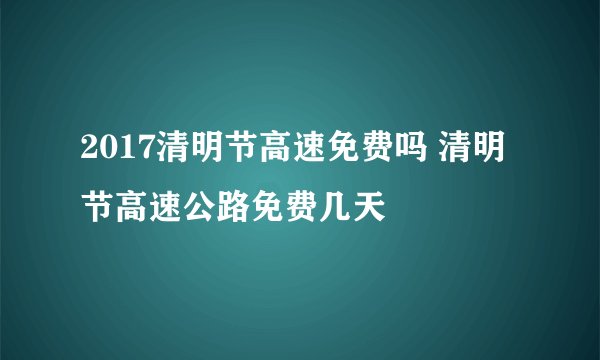 2017清明节高速免费吗 清明节高速公路免费几天