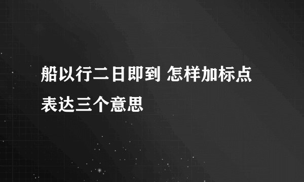 船以行二日即到 怎样加标点表达三个意思