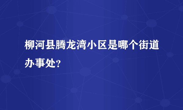 柳河县腾龙湾小区是哪个街道办事处？