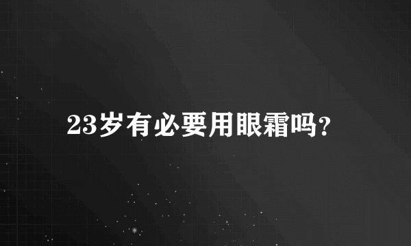 23岁有必要用眼霜吗?