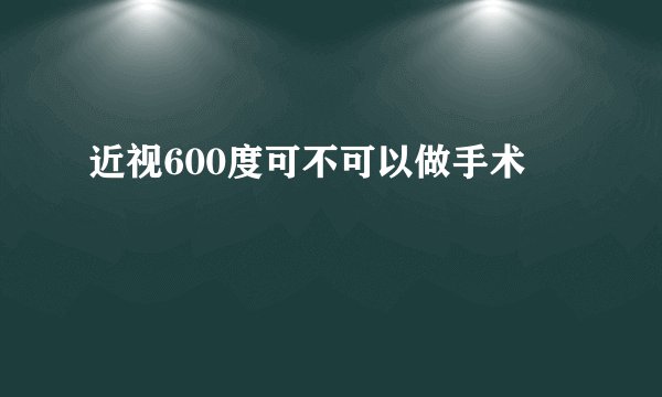 近视600度可不可以做手术