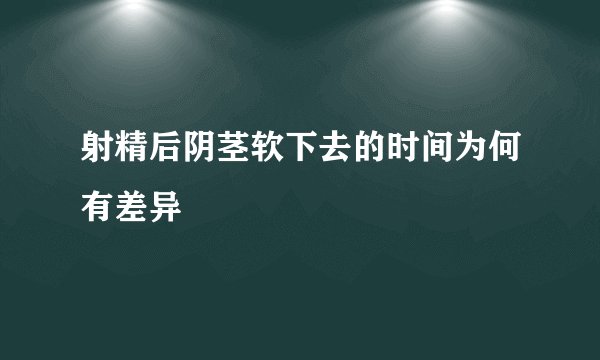射精后阴茎软下去的时间为何有差异