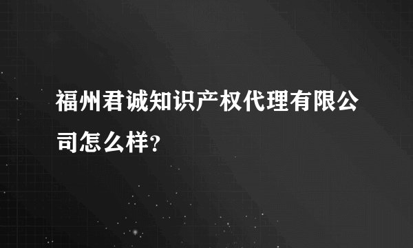 福州君诚知识产权代理有限公司怎么样？