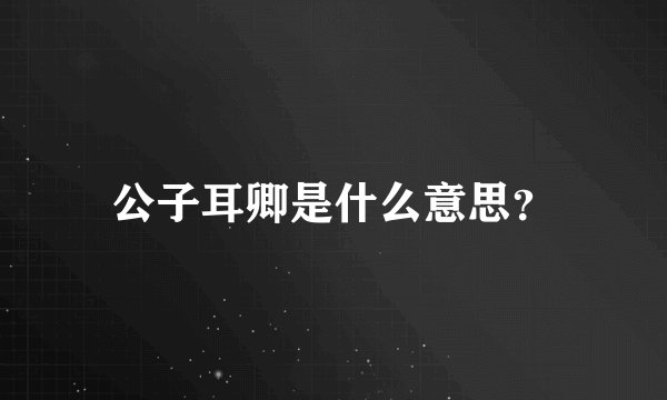 公子耳卿是什么意思？