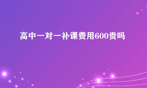 高中一对一补课费用600贵吗