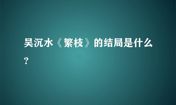 吴沉水《繁枝》的结局是什么？