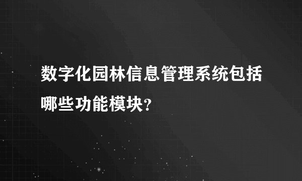 数字化园林信息管理系统包括哪些功能模块？