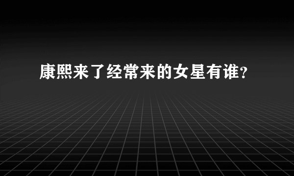 康熙来了经常来的女星有谁？