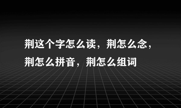 荆这个字怎么读,荆怎么念,荆怎么拼音,荆怎么组词