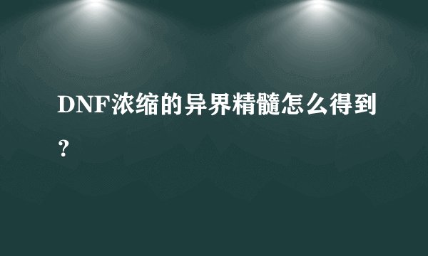 DNF浓缩的异界精髓怎么得到？