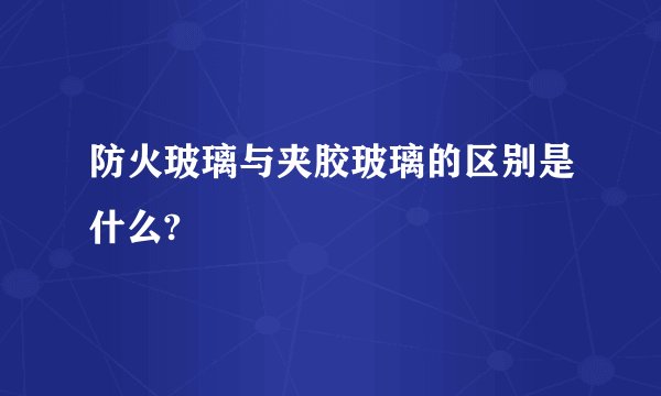 防火玻璃与夹胶玻璃的区别是什么?