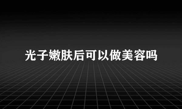 光子嫩肤后可以做美容吗