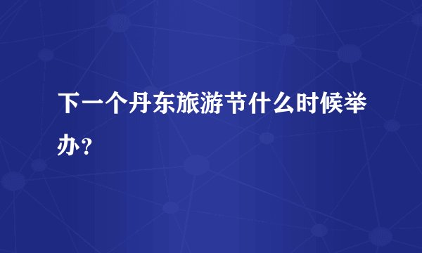 下一个丹东旅游节什么时候举办？