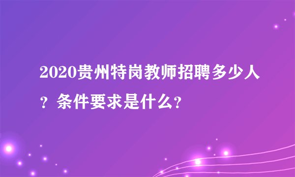 2020贵州特岗教师招聘多少人?条件要求是什么?