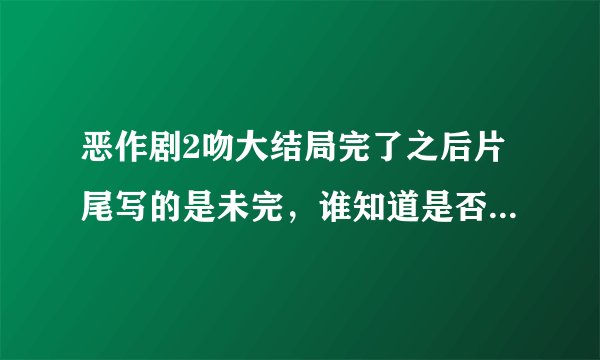 恶作剧2吻大结局完了之后片尾写的是未完，谁知道是否还有续集啊？感觉没有完呀！