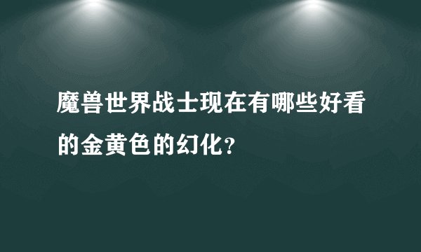魔兽世界战士现在有哪些好看的金黄色的幻化？
