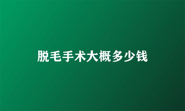 脱毛手术大概多少钱
