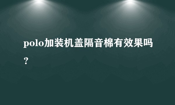 polo加装机盖隔音棉有效果吗？