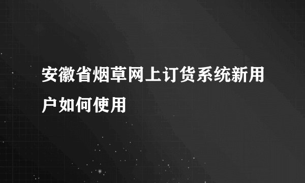 安徽省烟草网上订货系统新用户如何使用