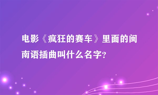 电影《疯狂的赛车》里面的闽南语插曲叫什么名字？