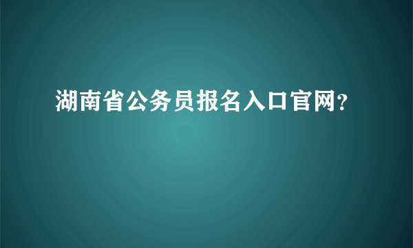 湖南省公务员报名入口官网？