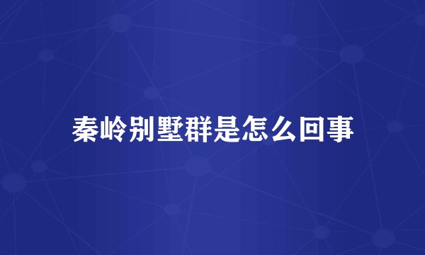 秦岭别墅群是怎么回事