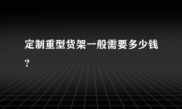 定制重型货架一般需要多少钱？