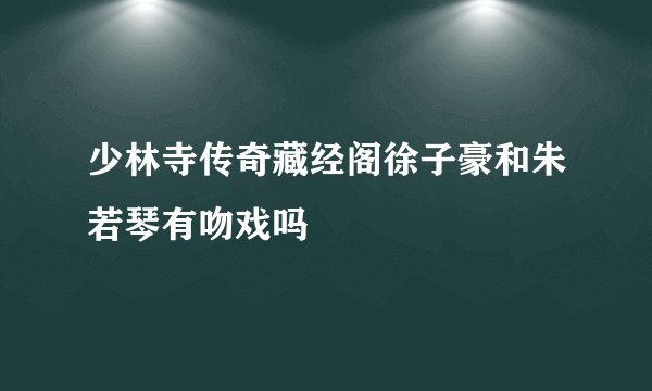 少林寺传奇藏经阁徐子豪和朱若琴有吻戏吗