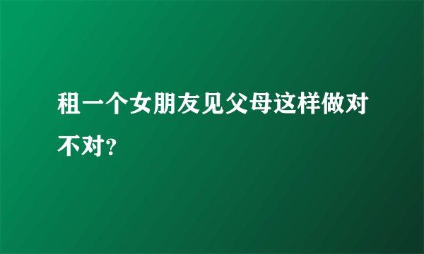 租一个女朋友见父母这样做对不对?