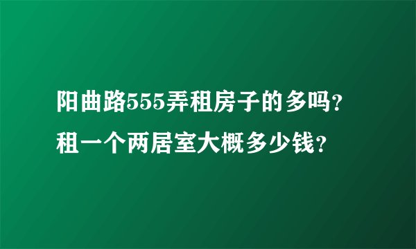 阳曲路555弄租房子的多吗?租一个两居室大概多少钱?