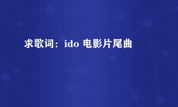求歌词：ido 电影片尾曲