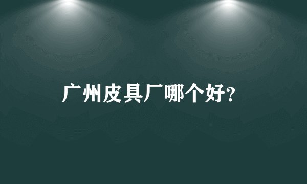 广州皮具厂哪个好？