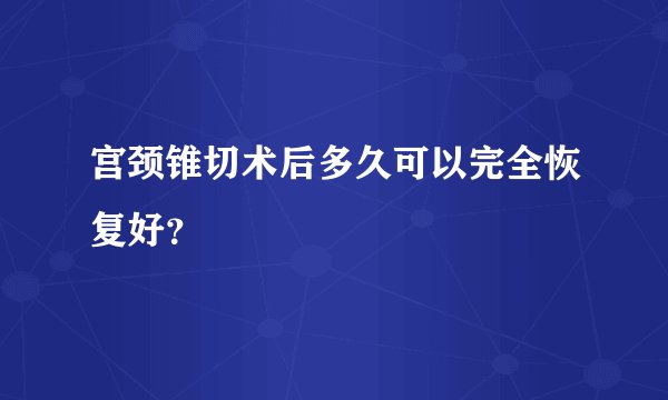 宫颈锥切术后多久可以完全恢复好？