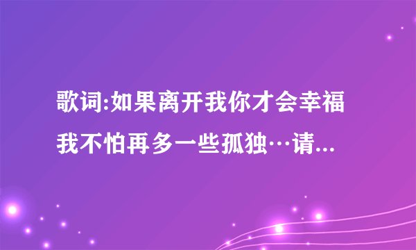 歌词:如果离开我你才会幸福 我不怕再多一些孤独…请问,这是哪首歌?