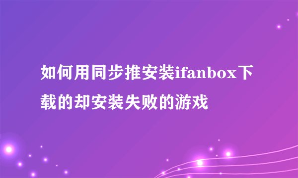 如何用同步推安装ifanbox下载的却安装失败的游戏