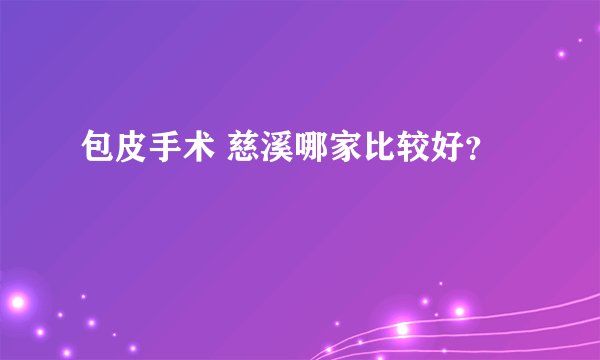 包皮手术 慈溪哪家比较好？